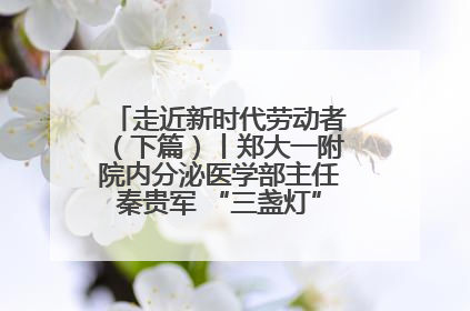 走近新时代劳动者（下篇）丨郑大一附院内分泌医学部主任秦贵军 “三盏灯”下的医者人生