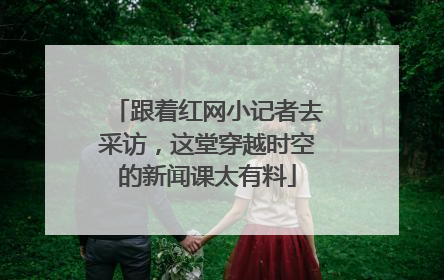 跟着红网小记者去采访，这堂穿越时空的新闻课太有料