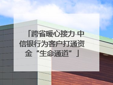 跨省暖心接力 中信银行为客户打通资金“生命通道”