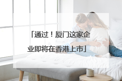 通过！厦门这家企业即将在香港上市