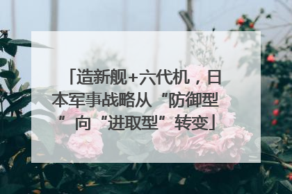 造新舰+六代机，日本军事战略从“防御型”向“进取型”转变