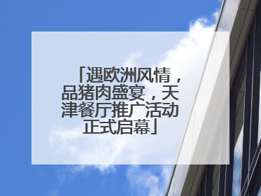 遇欧洲风情，品猪肉盛宴，天津餐厅推广活动正式启幕