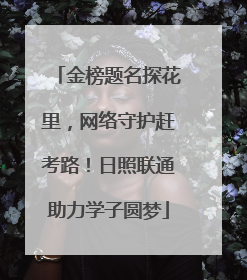 金榜题名探花里，网络守护赶考路！日照联通助力学子圆梦
