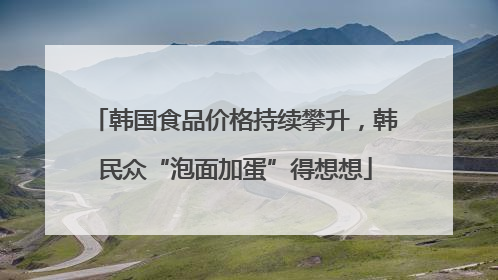 韩国食品价格持续攀升，韩民众“泡面加蛋”得想想