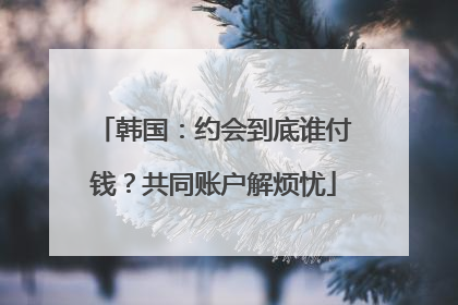 韩国：约会到底谁付钱？共同账户解烦忧