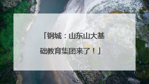 钢城：山东山大基础教育集团来了！
