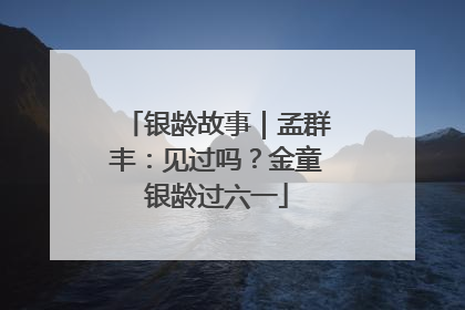银龄故事｜孟群丰：见过吗？金童银龄过六一