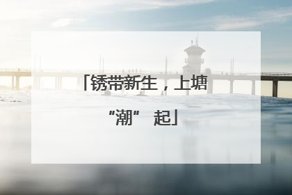 锈带新生，上塘 “潮” 起