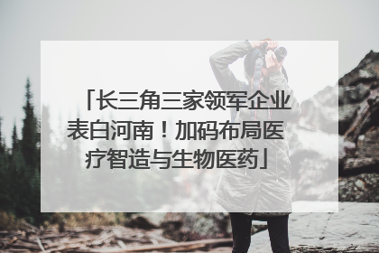 长三角三家领军企业表白河南！加码布局医疗智造与生物医药