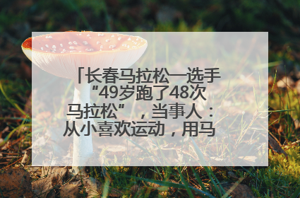 长春马拉松一选手“49岁跑了48次马拉松”，当事人：从小喜欢运动，用马拉松感受大自然
