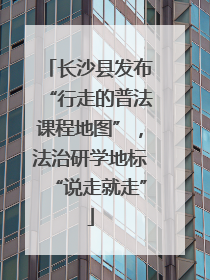 长沙县发布“行走的普法课程地图”，法治研学地标“说走就走”