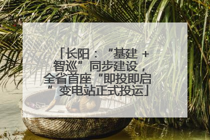 长阳：“基建 + 智巡”同步建设，全省首座“即投即启”变电站正式投运