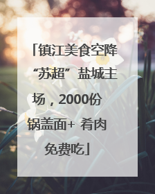 镇江美食空降“苏超”盐城主场，2000份锅盖面+ 肴肉免费吃