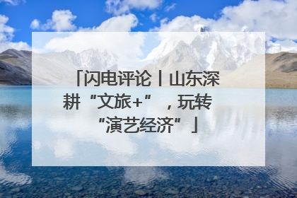 闪电评论丨山东深耕“文旅+”，玩转“演艺经济”