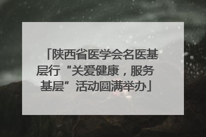 陕西省医学会名医基层行“关爱健康，服务基层”活动圆满举办