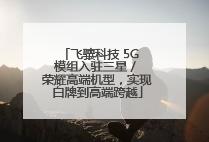 飞骧科技 5G 模组入驻三星 / 荣耀高端机型，实现白牌到高端跨越