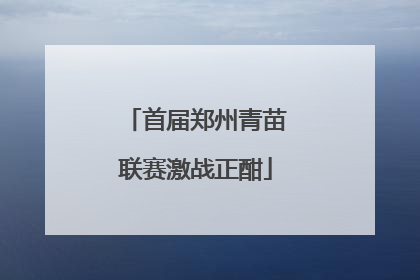 首届郑州青苗联赛激战正酣