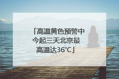 高温黄色预警中 今起三天北京最高温达36℃