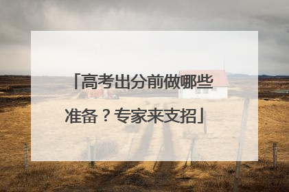 高考出分前做哪些准备？专家来支招