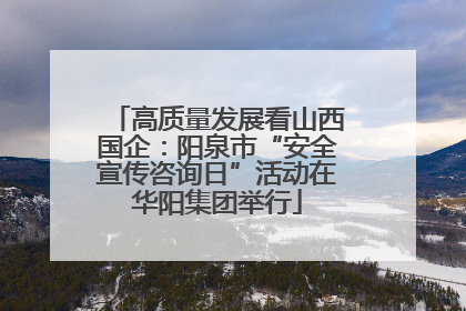 高质量发展看山西国企：阳泉市“安全宣传咨询日”活动在华阳集团举行