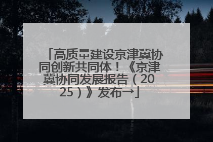 高质量建设京津冀协同创新共同体！《京津冀协同发展报告（2025）》发布→