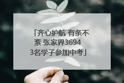 齐心护航 有条不紊 张家界36943名学子参加中考