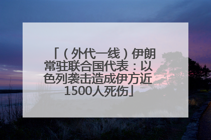 （外代一线）伊朗常驻联合国代表：以色列袭击造成伊方近1500人死伤