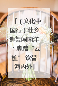（文化中国行）壮乡狮舞闯南洋：脚踏“云桩” 饮誉海内外