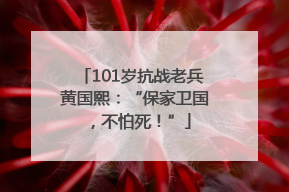 101岁抗战老兵黄国熙：“保家卫国，不怕死！”