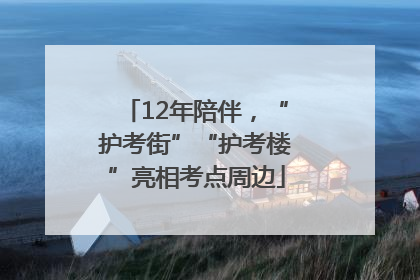 12年陪伴，“护考街”“护考楼”亮相考点周边