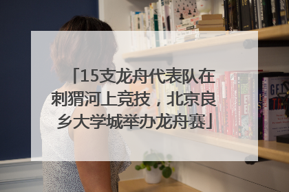 15支龙舟代表队在刺猬河上竞技，北京良乡大学城举办龙舟赛