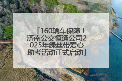 160辆车保障！济南公交恒通公司2025年绿丝带爱心助考活动正式启动
