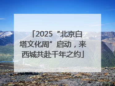2025“北京白塔文化周”启动，来西城共赴千年之约