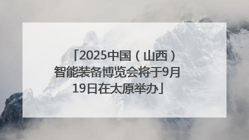 2025中国（山西）智能装备博览会将于9月19日在太原举办