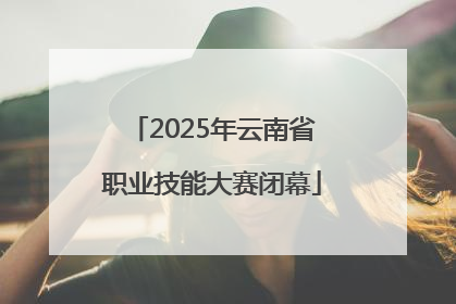 2025年云南省职业技能大赛闭幕