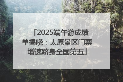 2025端午游成绩单揭晓：太原景区门票增速跻身全国第五