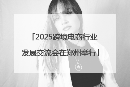 2025跨境电商行业发展交流会在郑州举行