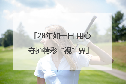 28年如一日 用心守护精彩“视”界
