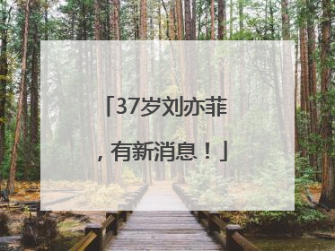 37岁刘亦菲，有新消息！