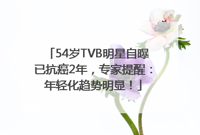 54岁TVB明星自曝已抗癌2年，专家提醒：年轻化趋势明显！