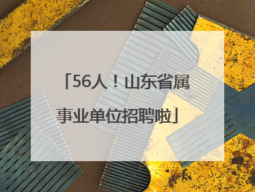 56人！山东省属事业单位招聘啦