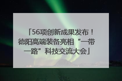 56项创新成果发布！德阳高端装备亮相“一带一路”科技交流大会