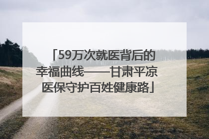 59万次就医背后的幸福曲线——甘肃平凉医保守护百姓健康路