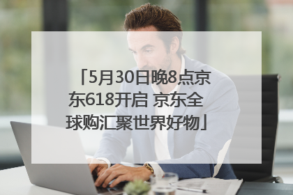 5月30日晚8点京东618开启 京东全球购汇聚世界好物