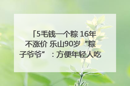 5毛钱一个粽 16年不涨价 乐山90岁“粽子爷爷”：方便年轻人吃口热乎早饭｜封面头条
