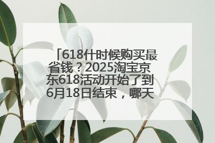 618什时候购买最省钱？2025淘宝京东618活动开始了到6月18日结束，哪天买最便宜实惠？