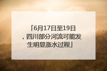 6月17日至19日，四川部分河流可能发生明显涨水过程