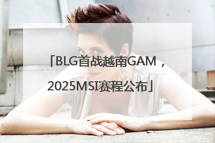 BLG首战越南GAM，2025MSI赛程公布